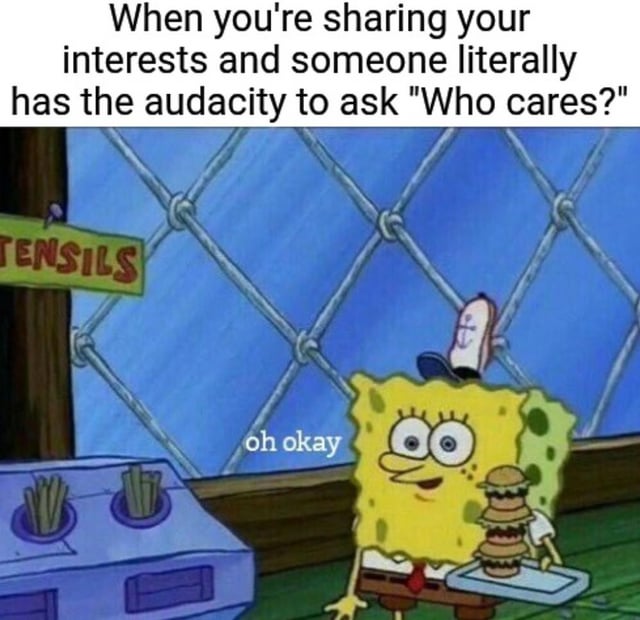 This is a reaction meme using a scene from the animated series SpongeBob SquarePants. The top overlaid text sets up a relatable scenario: 'When you're sharing your interests and someone literally has the audacity to ask "Who cares?"'. The lower part shows SpongeBob in the Krusty Krab holding a tray with a stack of Krabby Patties, wearing a forced, awkward faint smile, with the text 'oh okay' overlaid next to him. The meme illustrates the feeling of disappointment, embarrassment, and immediate desire to shut down after being unkindly dismissed when sharing something you are enthusiastic about, which ties to the experience of social anxiety.