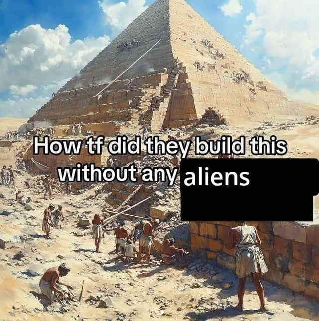 The image shows an illustrated scene of ancient Egyptian laborers actively constructing the Great Pyramid of Giza in a desert environment. Multiple workers are depicted moving heavy stone blocks, working on the pyramid's foundation, and climbing the partially built structure under a bright, cloudy sky. Overlaid white text reads 'How tf did they build this without any aliens', with the word 'aliens' placed inside a black box on the right side of the text. The meme humorously mocks the common popular conspiracy theory that claims Egyptian pyramids were too advanced to be built by humans alone and required extraterrestrial help, by contrasting the unsubstantiated theory with the clear visual of human workers performing the construction work.