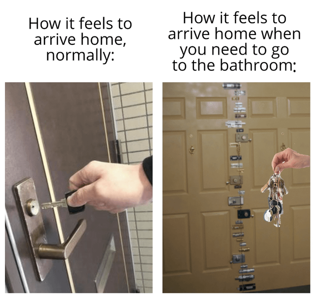 A two-panel comparison meme. The left panel is labeled 'How it feels to arrive home, normally:' showing a close-up of a hand easily inserting a single key into a door lock with a simple lock mechanism. The right panel is labeled 'How it feels to arrive home when you need to go to the bathroom:' showing a hand holding a large bunch of keys in front of a door covered with an excessive number of various locks (deadbolts, chain locks, etc.), humorously exaggerating the urgency and difficulty of entering when needing the bathroom badly.