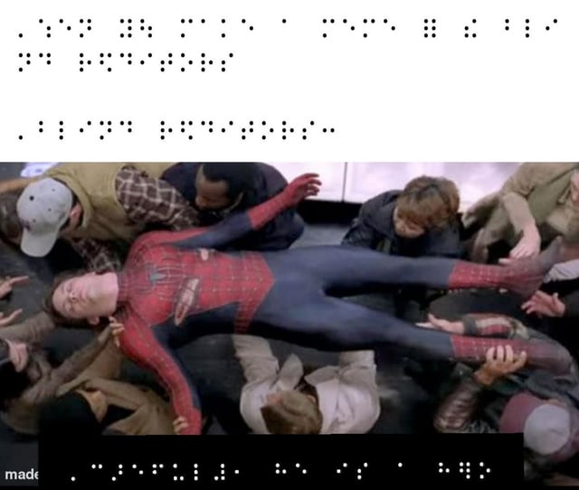 This meme uses the famous shot from the 2004 live-action film *Spider-Man 2*, where Spider-Man (portrayed by Tobey Maguire) is carried horizontally by a crowd of New York civilians after he successfully stops a runaway train. All accompanying text on the meme is written entirely in English Braille, the tactile writing system used by blind and visually impaired people. The core joke is that the meme is intentionally made accessible exclusively for blind audiences who can read Braille, aligning with the post's stated dedication to blind users in the community. The Braille text follows the standard joke structure for this popular meme template, with setup text above the image, a line tied to the target blind audience, and a punchline from the crowd at the bottom.