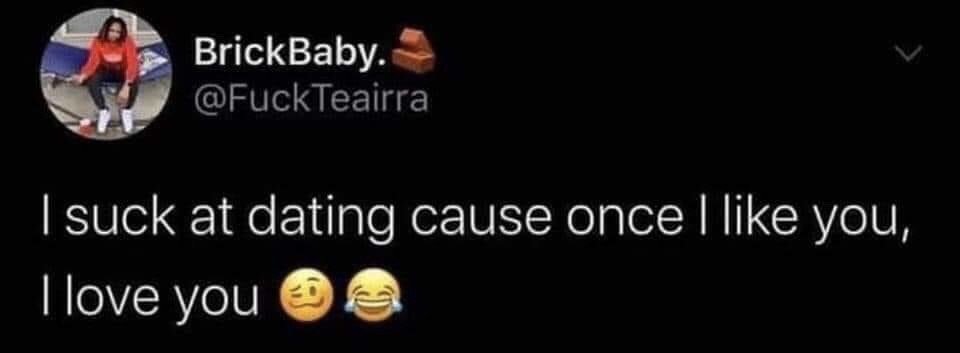 This image is a screenshot of a public post from the X (formerly Twitter) platform. At the top left is the poster's profile picture showing a woman in a red top sitting on an outdoor bench, next to the poster's display name 'BrickBaby.' paired with a brick emoji, and their public handle @FuckTeairra. The main text of the post reads 'I suck at dating cause once I like you, I love you', followed by a side-eye/confused emoji and a laughing-with-tears emoji. The meme delivers self-deprecating, relatable humor about the common experience of people who develop intense romantic feelings extremely quickly after forming even a small attraction to someone, which creates awkwardness or difficulty for them when dating.