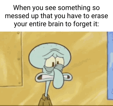The meme is formatted with a line of text above a cartoon screenshot. The top text sets up a relatable scenario: encountering something so deeply messed up and disturbing that a person feels the need to erase their entire brain's memory to get rid of the recollection. The image below shows Squidward Tentacles from the animated show *SpongeBob SquarePants* with a horrified, stunned, traumatized expression: his eyes are wide and distressed, his mouth hangs open in shock, perfectly embodying the reaction described in the text.