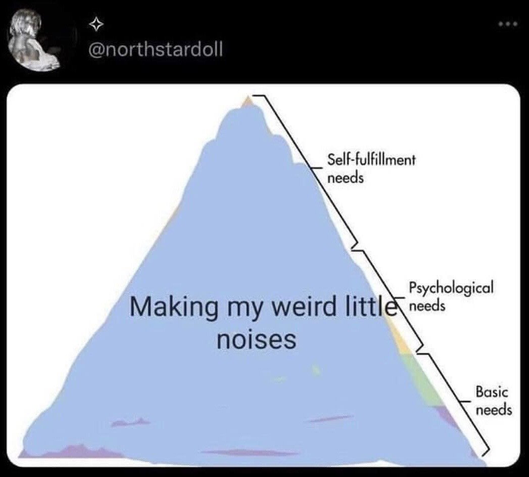 This image is a screenshot of an X (formerly Twitter) post featuring a humorous parody of Maslow's Hierarchy of Needs. The traditional pyramid graphic labels three tiers of needs from bottom to top: Basic needs, Psychological needs, and Self-fulfillment needs. The entire interior space of the pyramid is filled with large text that reads "Making my weird little noises", humorously implying that this trivial, silly personal habit of making random small sounds is the actual fundamental, overarching need that underpins all other conventionally recognized human needs. The joke is highly relatable for people who engage in similar small, comforting, seemingly nonsensical habits that feel essential to their personal well-being.